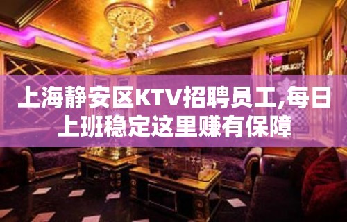 上海静安区KTV招聘员工,每日上班稳定这里赚有保障