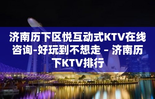 济南历下区悦互动式KTV在线咨询-好玩到不想走 – 济南历下KTV排行