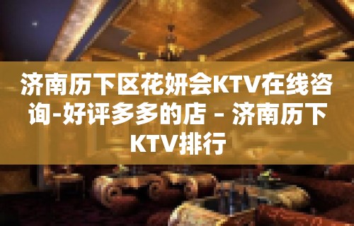 济南历下区花妍会KTV在线咨询-好评多多的店 – 济南历下KTV排行