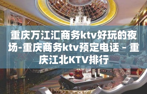 重庆万江汇商务ktv好玩的夜场-重庆商务ktv预定电话 – 重庆江北KTV排行