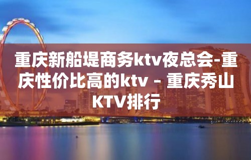 重庆新船堤商务ktv夜总会-重庆性价比高的ktv – 重庆秀山KTV排行