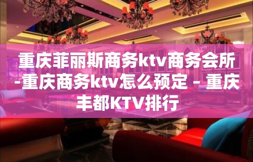 重庆菲丽斯商务ktv商务会所-重庆商务ktv怎么预定 – 重庆丰都KTV排行