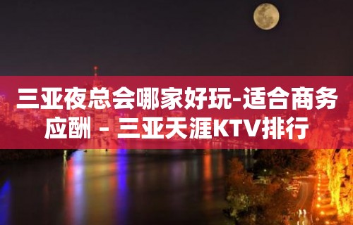 三亚夜总会哪家好玩-适合商务应酬 – 三亚天涯KTV排行