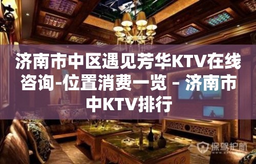 济南市中区遇见芳华KTV在线咨询-位置消费一览 – 济南市中KTV排行