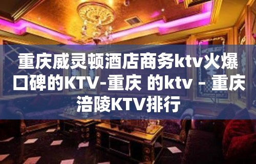 重庆威灵顿酒店商务ktv火爆口碑的KTV-重庆 的ktv – 重庆涪陵KTV排行