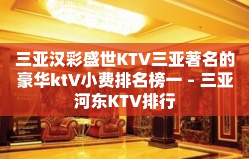 三亚汉彩盛世KTV三亚著名的豪华ktV小费排名榜一 – 三亚河东KTV排行