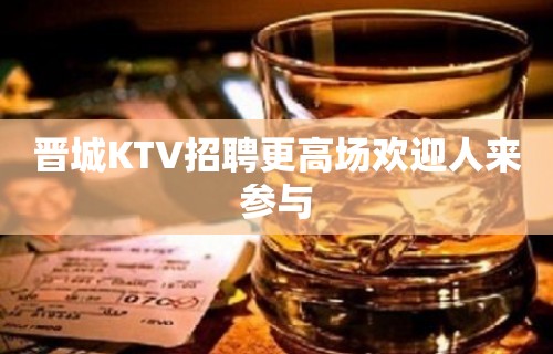 晋城KTV招聘更高场欢迎人来参与