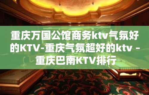 重庆万国公馆商务ktv气氛好的KTV-重庆气氛超好的ktv – 重庆巴南KTV排行