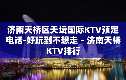 济南天桥区天坛国际KTV预定电话-好玩到不想走 – 济南天桥KTV排行