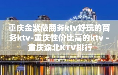 重庆金紫薇商务ktv好玩的商务ktv-重庆性价比高的ktv – 重庆渝北KTV排行