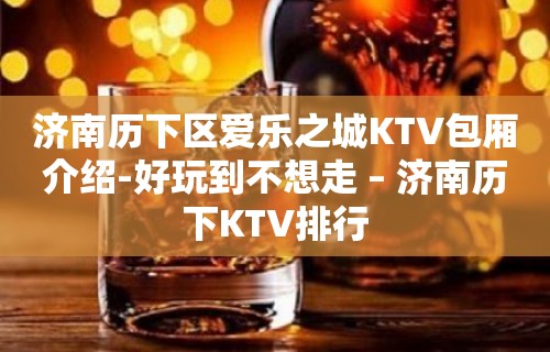 济南历下区爱乐之城KTV包厢介绍-好玩到不想走 – 济南历下KTV排行