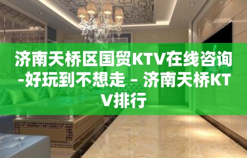 济南天桥区国贸KTV在线咨询-好玩到不想走 – 济南天桥KTV排行