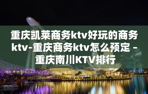 重庆凯莱商务ktv好玩的商务ktv-重庆商务ktv怎么预定 – 重庆南川KTV排行