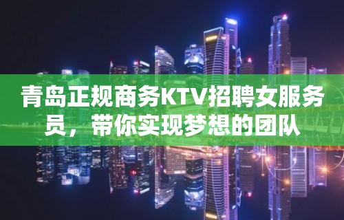 青岛正规商务KTV招聘女服务员，带你实现梦想的团队