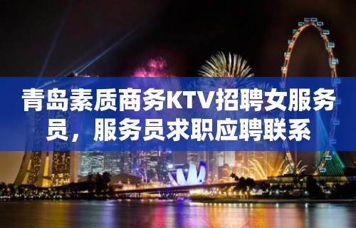 青岛素质商务KTV招聘女服务员，服务员求职应聘联系