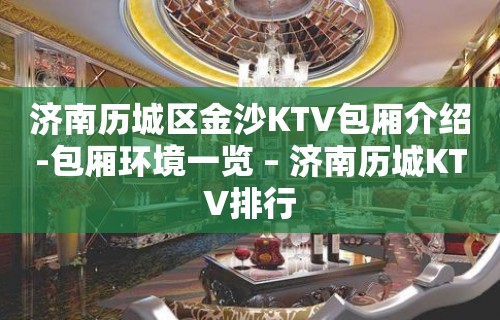 济南历城区金沙KTV包厢介绍-包厢环境一览 – 济南历城KTV排行