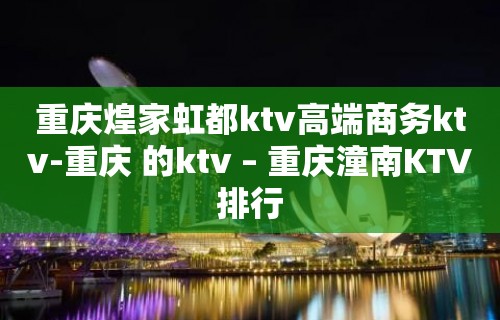 重庆煌家虹都ktv高端商务ktv-重庆 的ktv – 重庆潼南KTV排行