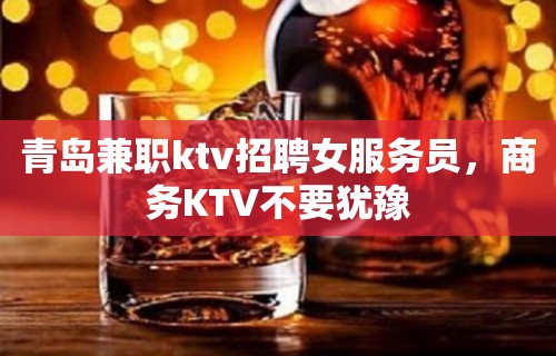 青岛兼职ktv招聘女服务员，商务KTV不要犹豫