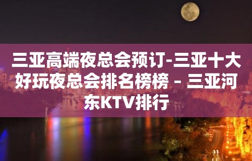 三亚高端夜总会预订-三亚十大好玩夜总会排名榜榜 – 三亚河东KTV排行