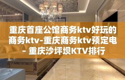 重庆首座公馆商务ktv好玩的商务ktv-重庆商务ktv预定电 – 重庆沙坪坝KTV排行