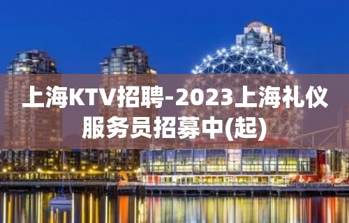 上海KTV招聘-2023上海礼仪服务员招募中(起)