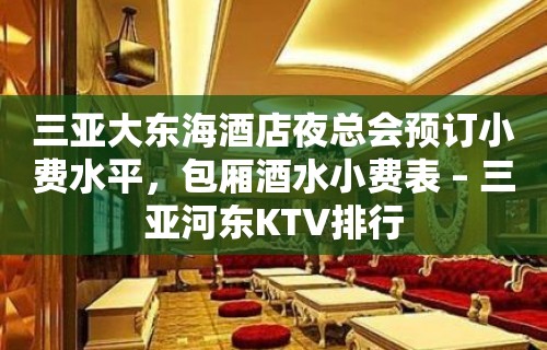 三亚大东海酒店夜总会预订小费水平，包厢酒水小费表 – 三亚河东KTV排行