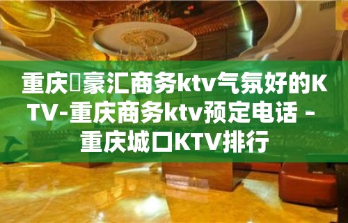 重庆洺豪汇商务ktv气氛好的KTV-重庆商务ktv预定电话 – 重庆城口KTV排行