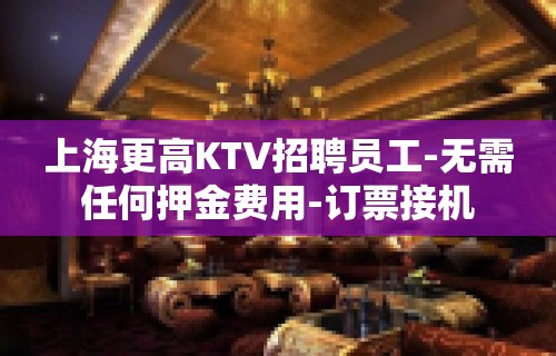 上海更高KTV招聘员工-无需任何押金费用-订票接机