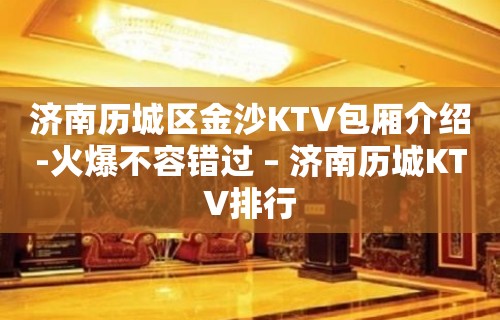 济南历城区金沙KTV包厢介绍-火爆不容错过 – 济南历城KTV排行