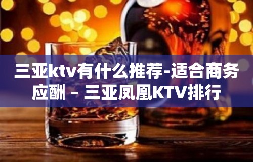 三亚ktv有什么推荐-适合商务应酬 – 三亚凤凰KTV排行