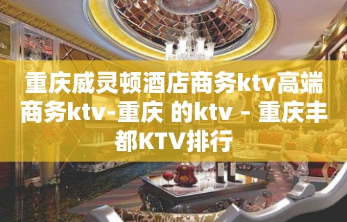 重庆威灵顿酒店商务ktv高端商务ktv-重庆 的ktv – 重庆丰都KTV排行