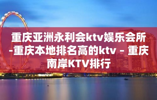 重庆亚洲永利会ktv娱乐会所-重庆本地排名高的ktv – 重庆南岸KTV排行