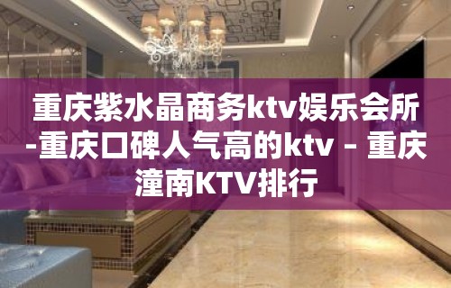 重庆紫水晶商务ktv娱乐会所-重庆口碑人气高的ktv – 重庆潼南KTV排行