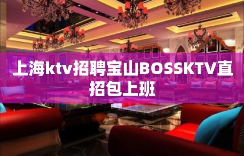 上海ktv招聘宝山BOSSKTV直招包上班