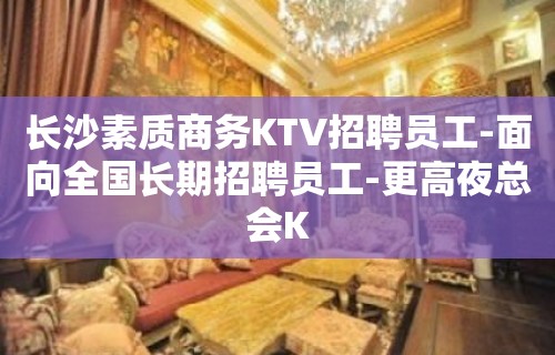 长沙素质商务KTV招聘员工-面向全国长期招聘员工-更高夜总会K