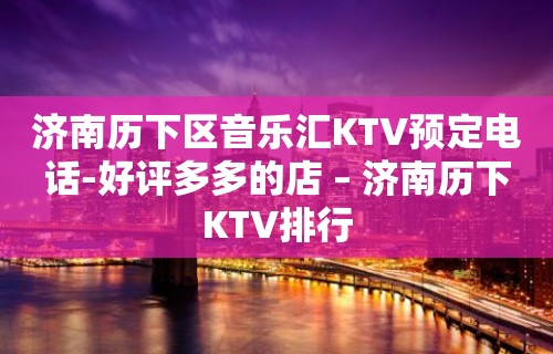 济南历下区音乐汇KTV预定电话-好评多多的店 – 济南历下KTV排行