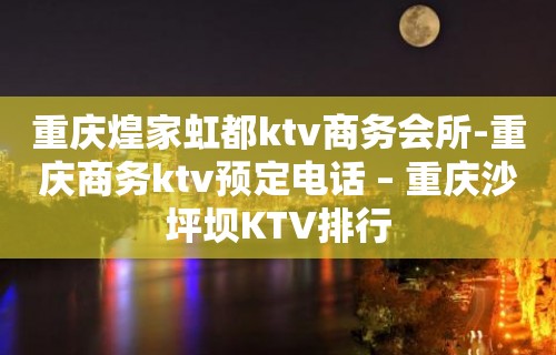 重庆煌家虹都ktv商务会所-重庆商务ktv预定电话 – 重庆沙坪坝KTV排行