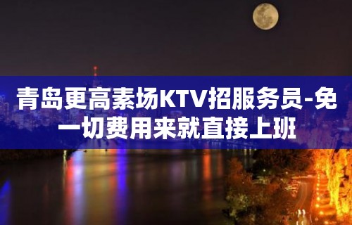 青岛更高素场KTV招服务员-免一切费用来就直接上班