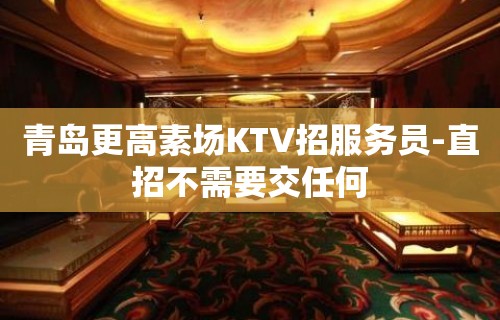 青岛更高素场KTV招服务员-直招不需要交任何