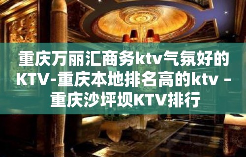 重庆万丽汇商务ktv气氛好的KTV-重庆本地排名高的ktv – 重庆沙坪坝KTV排行