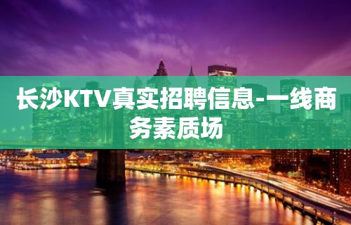 长沙KTV真实招聘信息-一线商务素质场