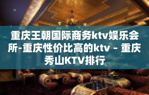 重庆王朝国际商务ktv娱乐会所-重庆性价比高的ktv – 重庆秀山KTV排行