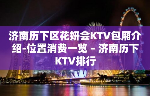 济南历下区花妍会KTV包厢介绍-位置消费一览 – 济南历下KTV排行