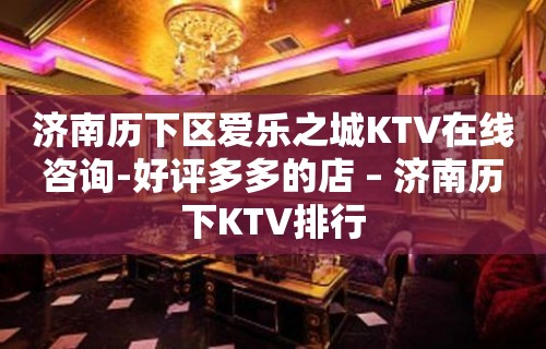 济南历下区爱乐之城KTV在线咨询-好评多多的店 – 济南历下KTV排行