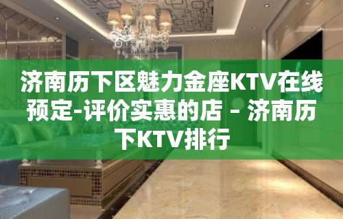 济南历下区魅力金座KTV在线预定-评价实惠的店 – 济南历下KTV排行