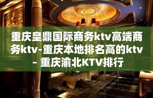 重庆皇鼎国际商务ktv高端商务ktv-重庆本地排名高的ktv – 重庆渝北KTV排行