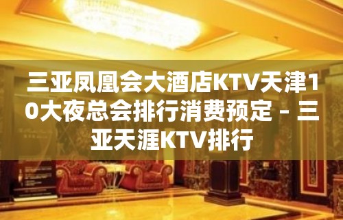 三亚凤凰会大酒店KTV天津10大夜总会排行消费预定 – 三亚天涯KTV排行