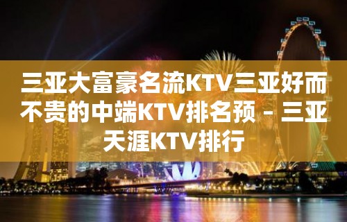 三亚大富豪名流KTV三亚好而不贵的中端KTV排名预 – 三亚天涯KTV排行