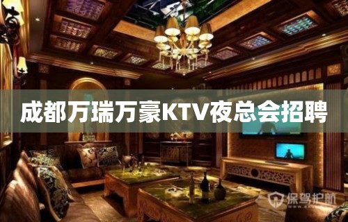 成都万瑞万豪KTV夜总会招聘