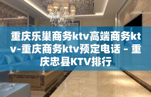 重庆乐巢商务ktv高端商务ktv-重庆商务ktv预定电话 – 重庆忠县KTV排行